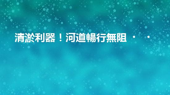 清淤利器！河道暢行無阻，這個(gè)設(shè)備是什么神器？